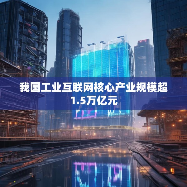 我国工业互联网核心产业规模超1.5万亿元