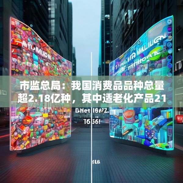 市监总局：我国消费品品种总量超2.18亿种，其中适老化产品21.6万种
