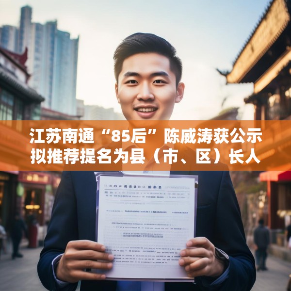 江苏南通“85后”陈威涛获公示拟推荐提名为县（市、区）长人选