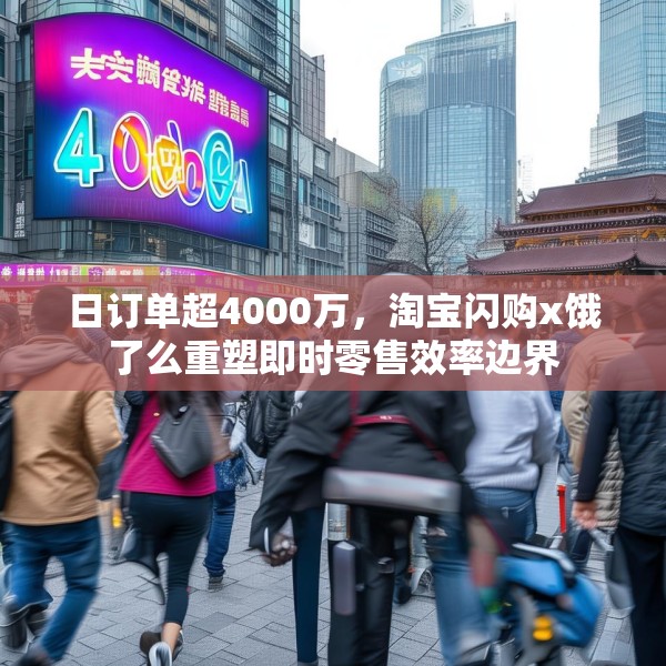 日订单超4000万，淘宝闪购x饿了么重塑即时零售效率边界
