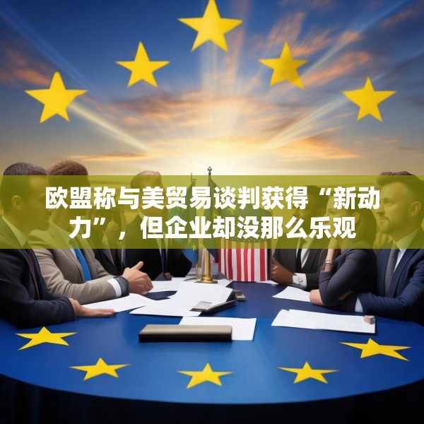 欧盟称与美贸易谈判获得“新动力”，但企业却没那么乐观