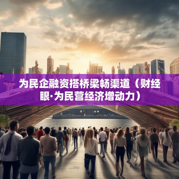 为民企融资搭桥梁畅渠道（财经眼·为民营经济增动力）