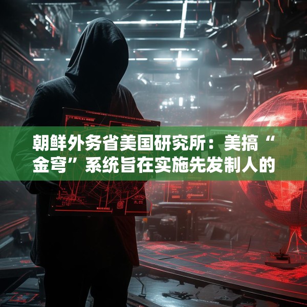 朝鲜外务省美国研究所：美搞“金穹”系统旨在实施先发制人的打击