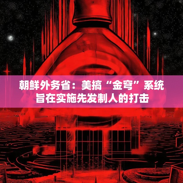 朝鲜外务省：美搞“金穹”系统旨在实施先发制人的打击