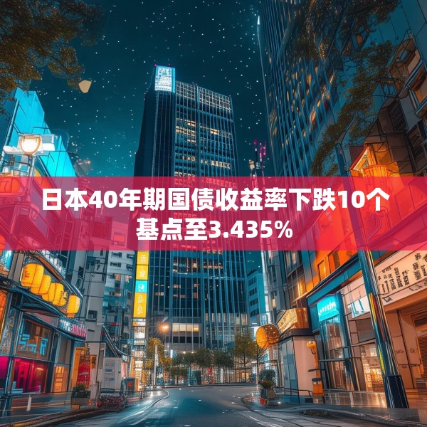 日本40年期国债收益率下跌10个基点至3.435%