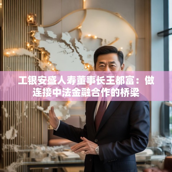 工银安盛人寿董事长王都富：做连接中法金融合作的桥梁