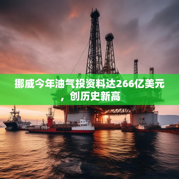 挪威今年油气投资料达266亿美元，创历史新高