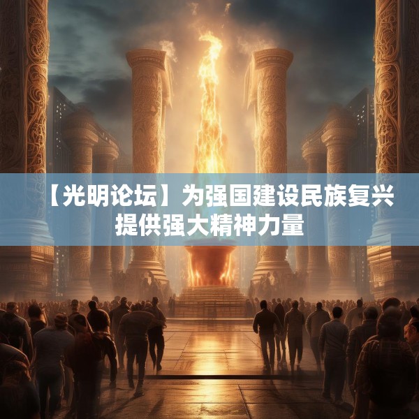 【光明论坛】为强国建设民族复兴提供强大精神力量