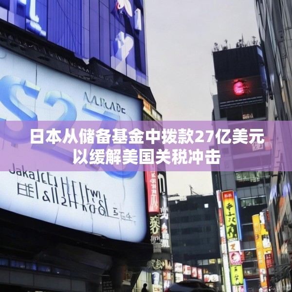 日本从储备基金中拨款27亿美元以缓解美国关税冲击