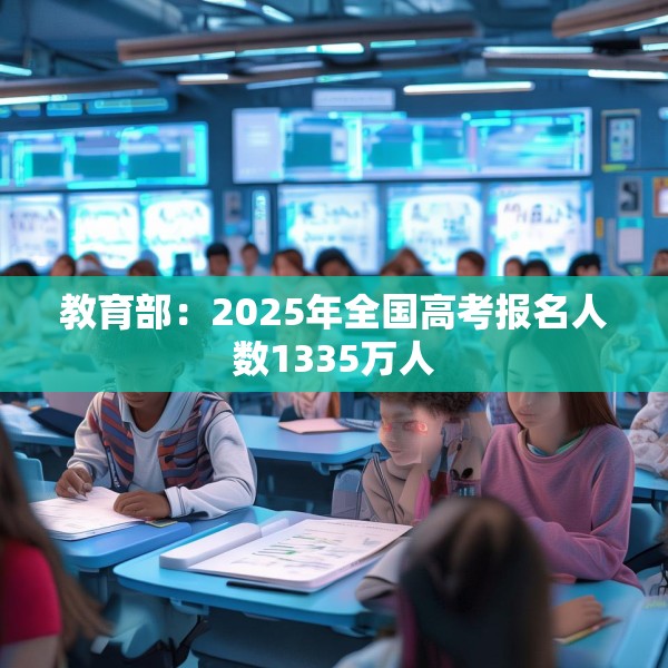 教育部：2025年全国高考报名人数1335万人