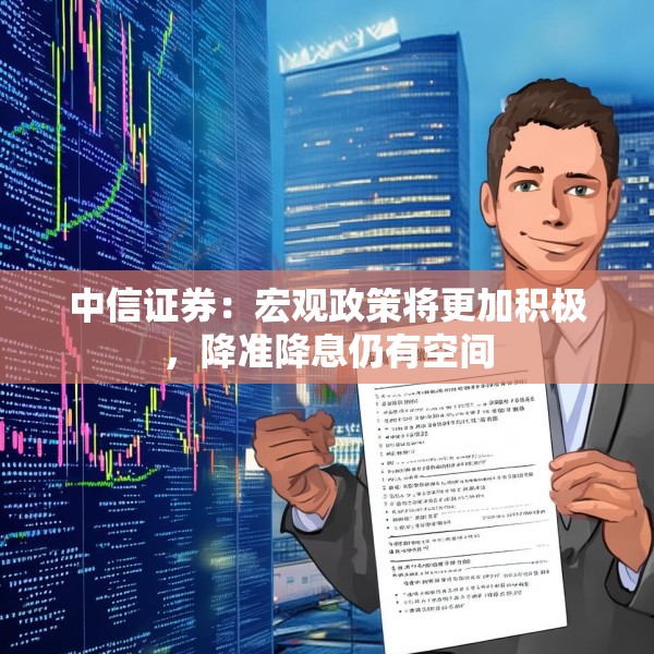 中信证券：宏观政策将更加积极，降准降息仍有空间