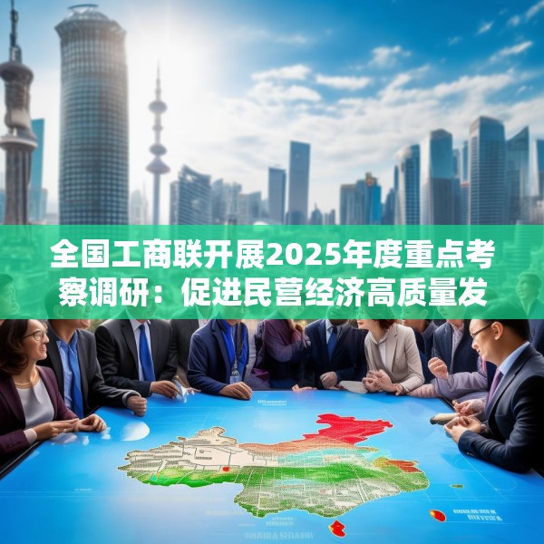 全国工商联开展2025年度重点考察调研：促进民营经济高质量发展