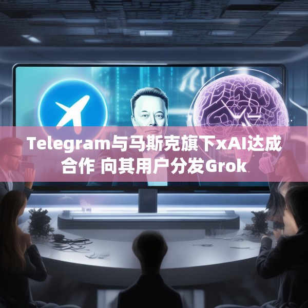 Telegram与马斯克旗下xAI达成合作 向其用户分发Grok