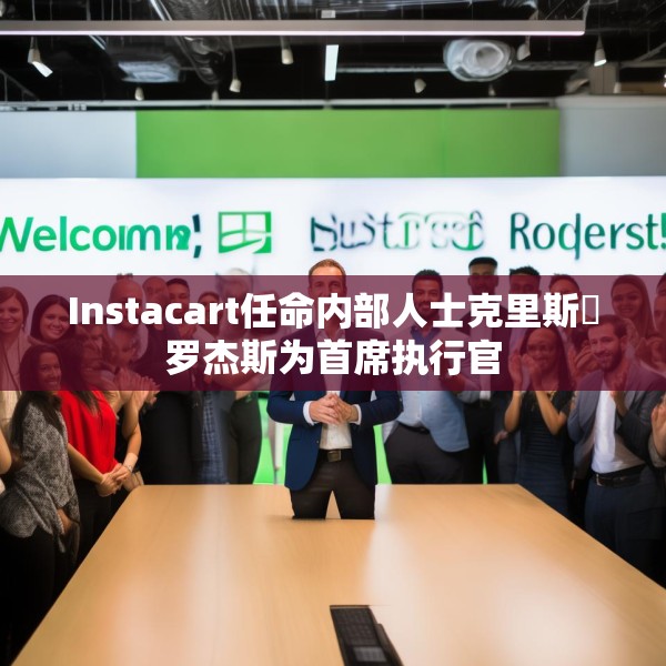 Instacart任命内部人士克里斯・罗杰斯为首席执行官