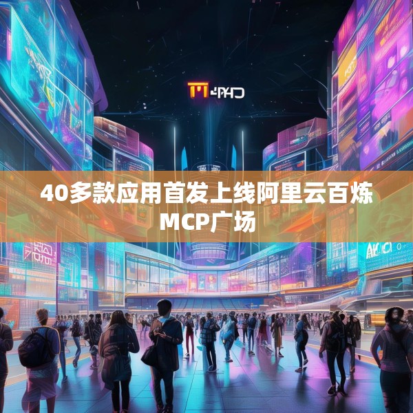 40多款应用首发上线阿里云百炼MCP广场