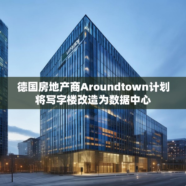 德国房地产商Aroundtown计划将写字楼改造为数据中心