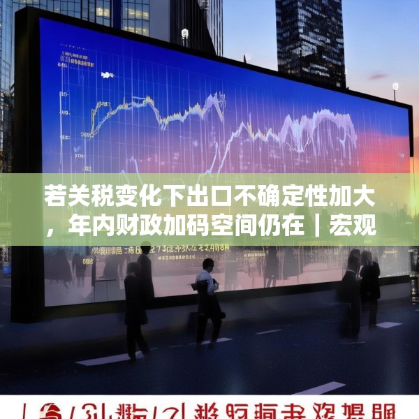 若关税变化下出口不确定性加大，年内财政加码空间仍在｜宏观晚6点