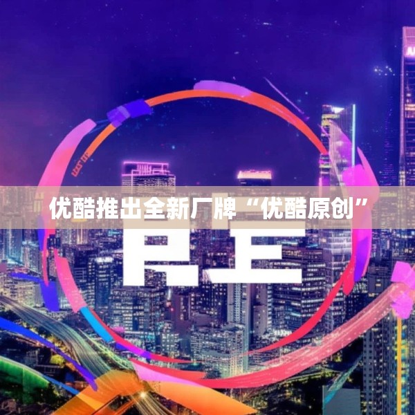 优酷推出全新厂牌“优酷原创”