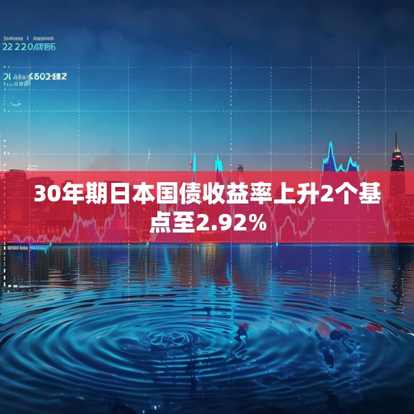30年期日本国债收益率上升2个基点至2.92%