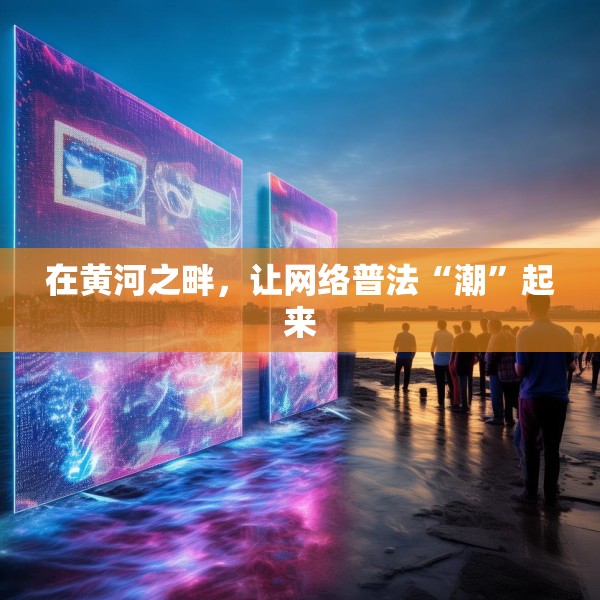 在黄河之畔，让网络普法“潮”起来