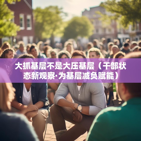 大抓基层不是大压基层（干部状态新观察·为基层减负赋能）