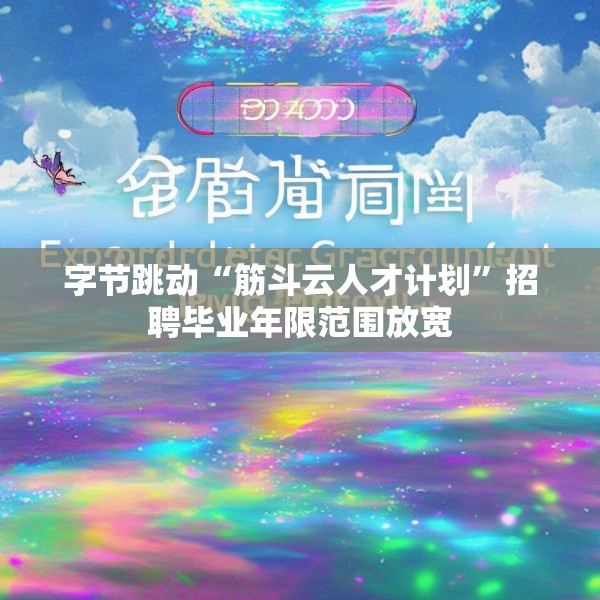 字节跳动“筋斗云人才计划”招聘毕业年限范围放宽