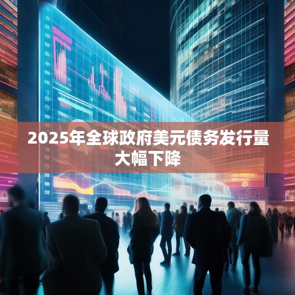 2025年全球政府美元债务发行量大幅下降