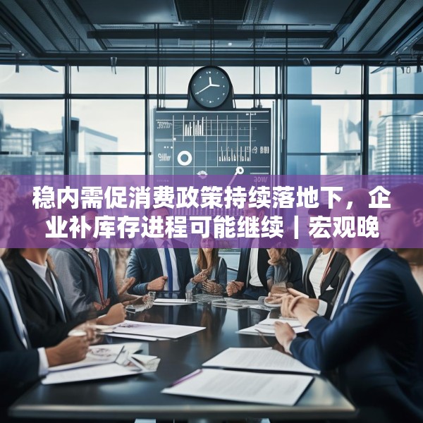 稳内需促消费政策持续落地下，企业补库存进程可能继续｜宏观晚6点