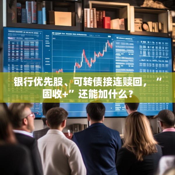 银行优先股、可转债接连赎回，“固收+”还能加什么？