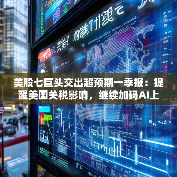美股七巨头交出超预期一季报：提醒美国关税影响，继续加码AI上调资本支出
