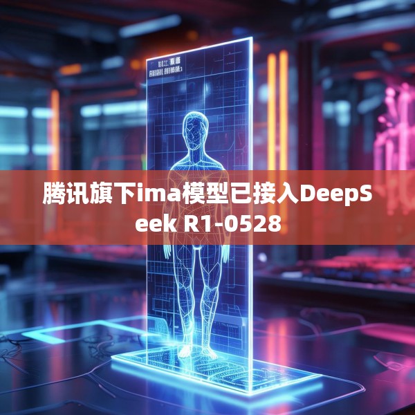 腾讯旗下ima模型已接入DeepSeek R1-0528