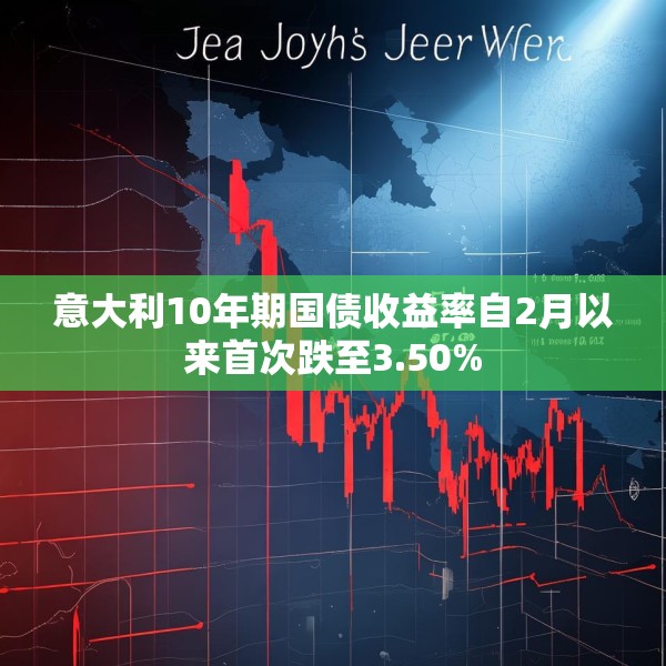意大利10年期国债收益率自2月以来首次跌至3.50%