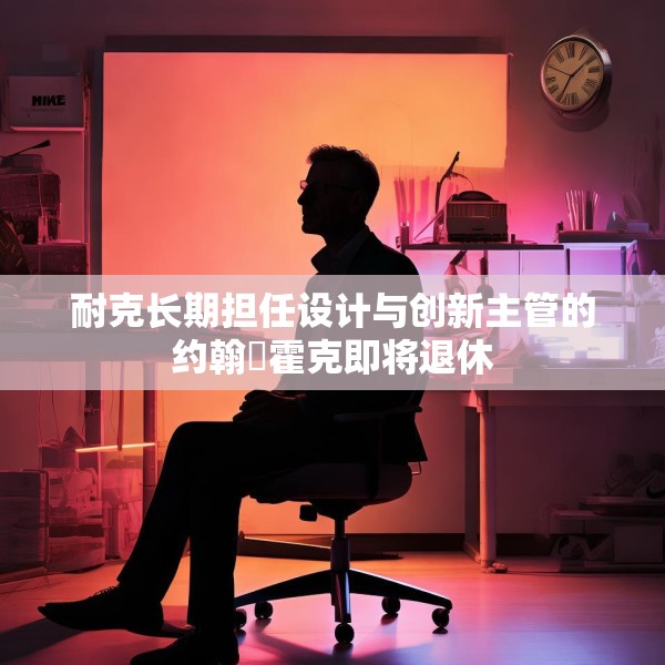 耐克长期担任设计与创新主管的约翰・霍克即将退休