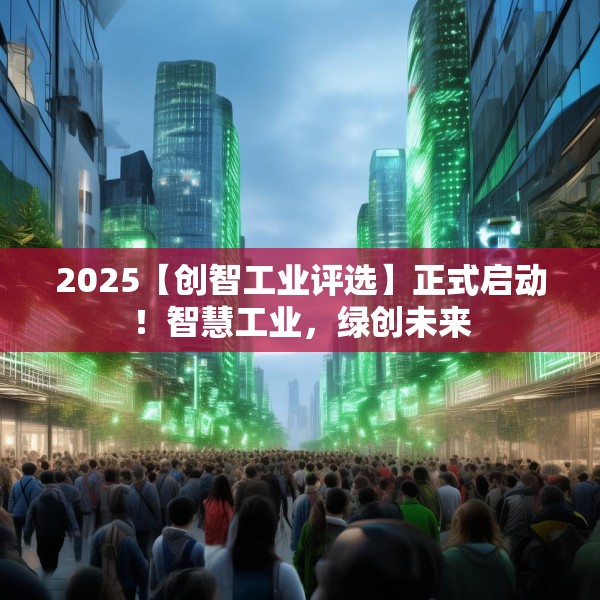 2025【创智工业评选】正式启动！智慧工业，绿创未来
