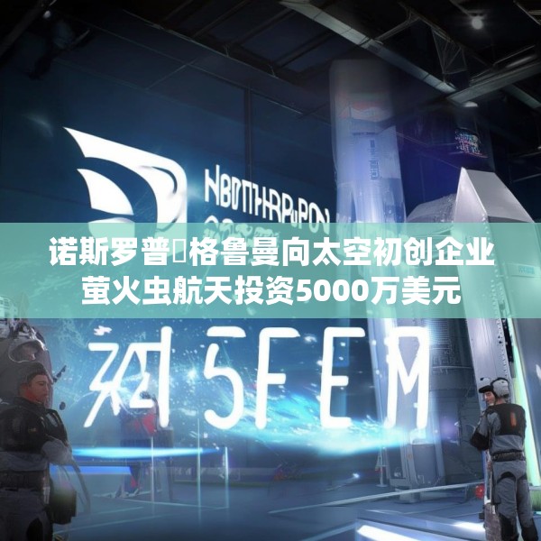 诺斯罗普・格鲁曼向太空初创企业萤火虫航天投资5000万美元