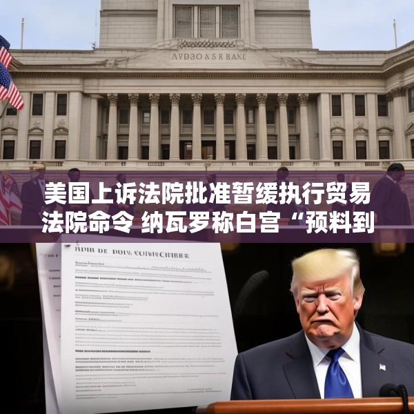 美国上诉法院批准暂缓执行贸易法院命令 纳瓦罗称白宫“预料到”法院会做出对关税有利的裁决