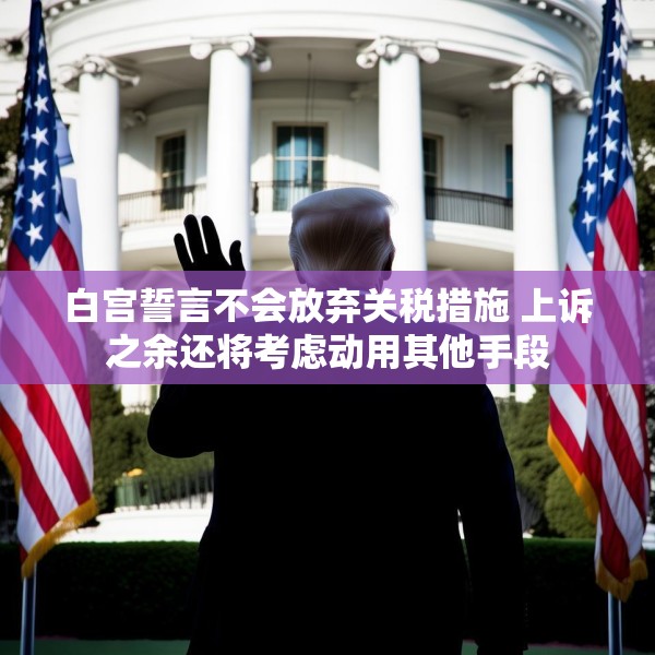 白宫誓言不会放弃关税措施 上诉之余还将考虑动用其他手段