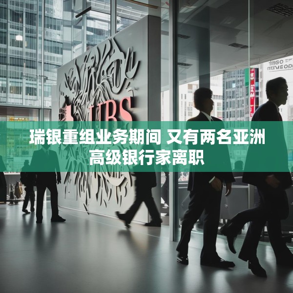 瑞银重组业务期间 又有两名亚洲高级银行家离职