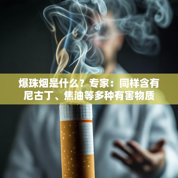 爆珠烟是什么？专家：同样含有尼古丁、焦油等多种有害物质