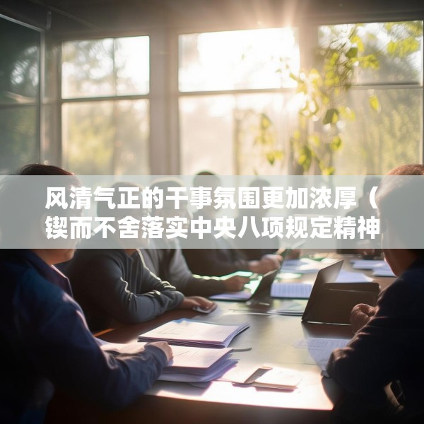 风清气正的干事氛围更加浓厚（锲而不舍落实中央八项规定精神）