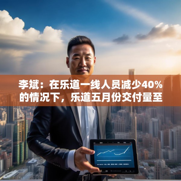 李斌：在乐道一线人员减少40%的情况下，乐道五月份交付量至少会增长40%
