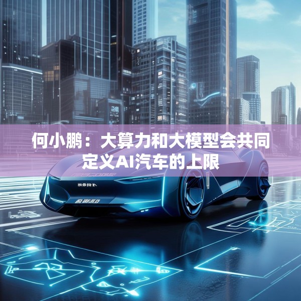 何小鹏：大算力和大模型会共同定义AI汽车的上限