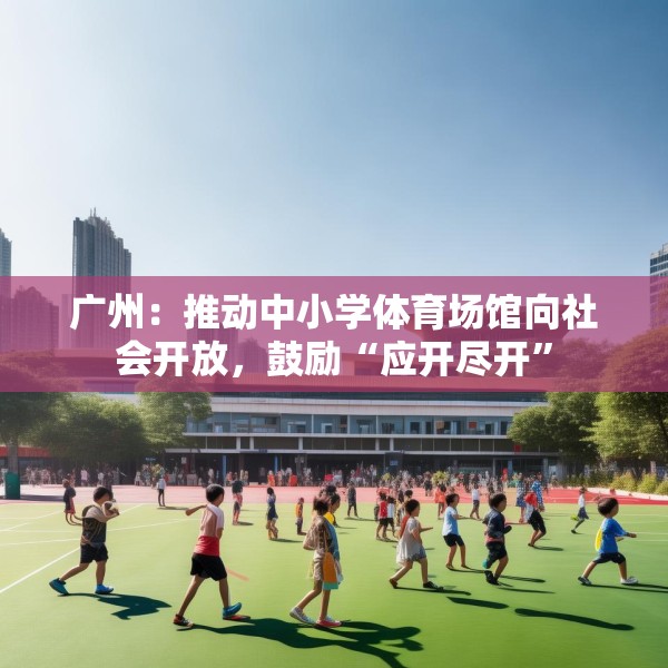 广州：推动中小学体育场馆向社会开放，鼓励“应开尽开”