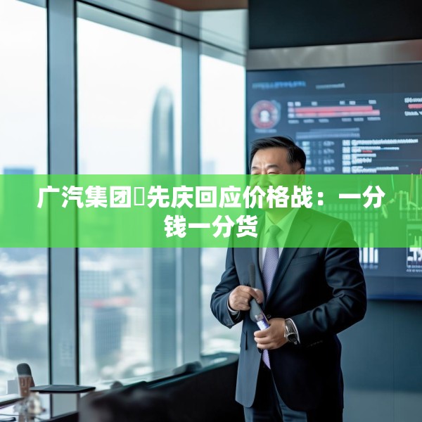 广汽集团閤先庆回应价格战：一分钱一分货