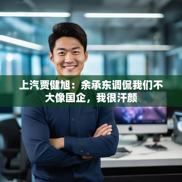 上汽贾健旭：余承东调侃我们不大像国企，我很汗颜