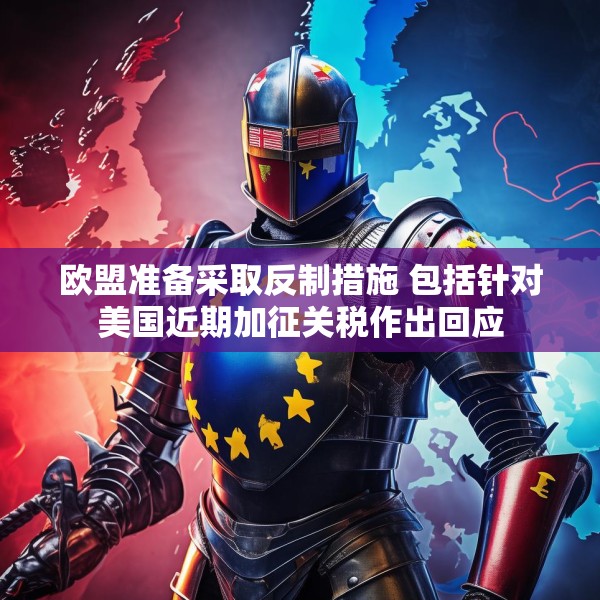 欧盟准备采取反制措施 包括针对美国近期加征关税作出回应
