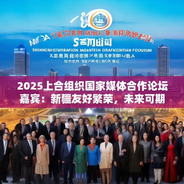 2025上合组织国家媒体合作论坛嘉宾：新疆友好繁荣，未来可期