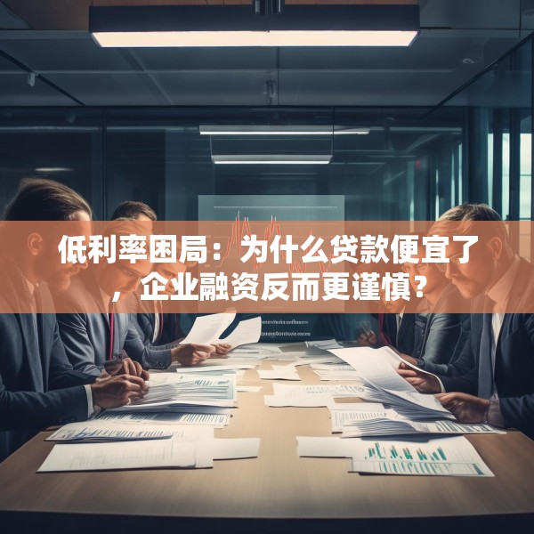 低利率困局：为什么贷款便宜了，企业融资反而更谨慎？