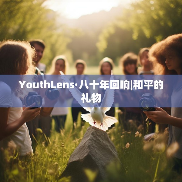 YouthLens·八十年回响|和平的礼物