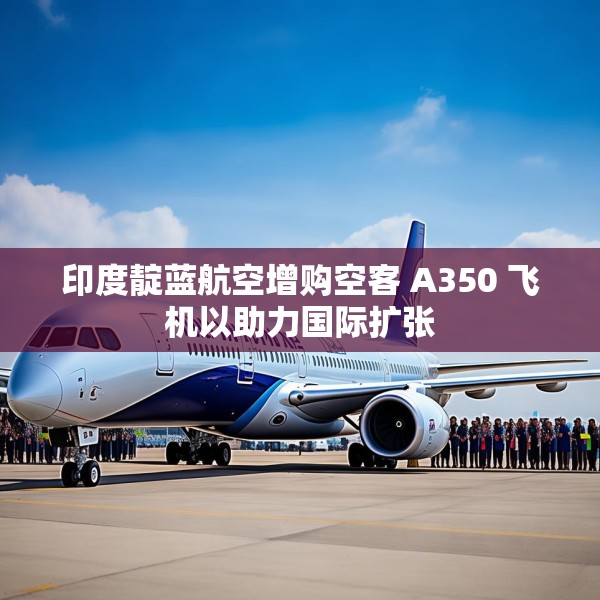 印度靛蓝航空增购空客 A350 飞机以助力国际扩张